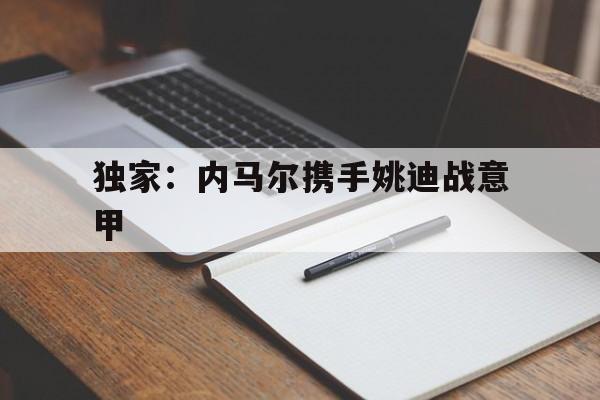 独家:内马尔携手姚迪战意甲(穆里尼奥加盟西汉姆联最新消息) 独家:内马尔携手姚迪战意甲(穆里尼奥加盟西汉姆联最新消息)