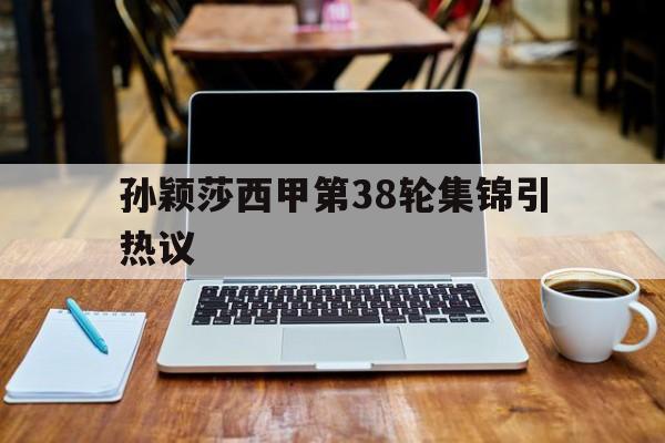 孙颖莎西甲第38轮集锦引热议(孙颖莎一战成名比赛完整视频回放)|MW电子体育官方网站